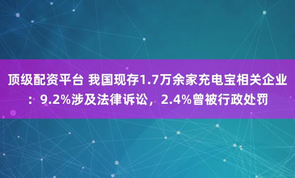 顶级配资平台 我国现存1.7万余家充电宝相关企业：9.2%涉及法律诉讼，2.4%曾被行政处罚