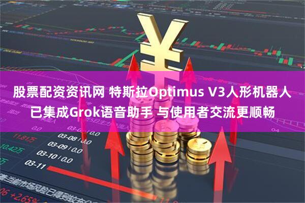 股票配资资讯网 特斯拉Optimus V3人形机器人已集成Grok语音助手 与使用者交流更顺畅