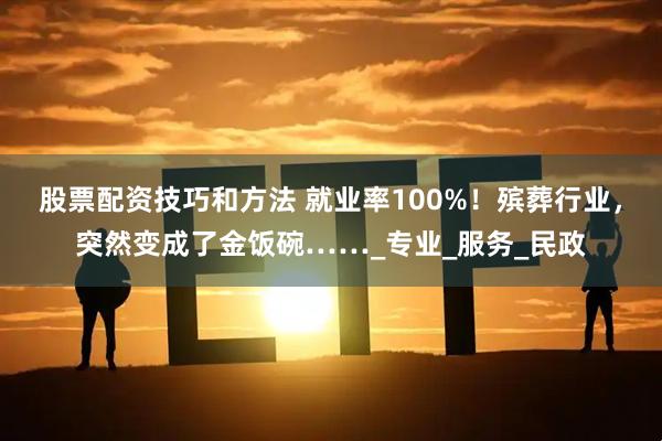 股票配资技巧和方法 就业率100%！殡葬行业，突然变成了金饭碗……_专业_服务_民政