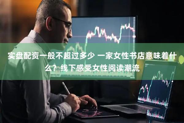 实盘配资一般不超过多少 一家女性书店意味着什么？线下感受女性阅读潮流