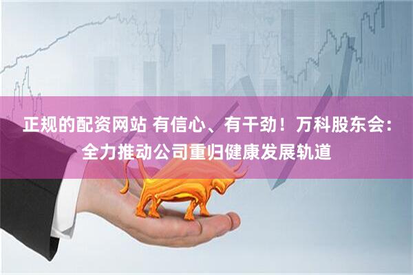 正规的配资网站 有信心、有干劲！万科股东会：全力推动公司重归健康发展轨道