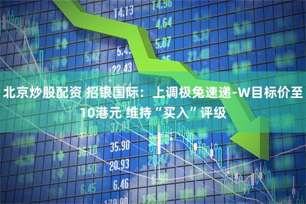 北京炒股配资 招银国际：上调极兔速递-W目标价至10港元 维持“买入”评级