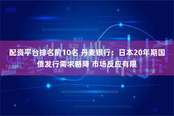 配资平台排名前10名 丹麦银行：日本20年期国债发行需求略降 市场反应有限