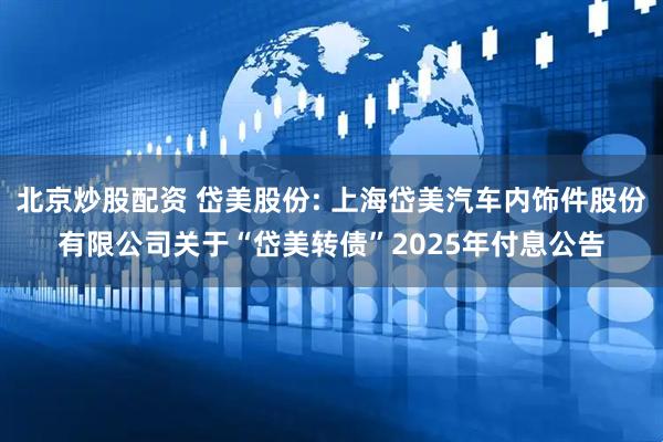 北京炒股配资 岱美股份: 上海岱美汽车内饰件股份有限公司关于“岱美转债”2025年付息公告