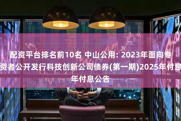 配资平台排名前10名 中山公用: 2023年面向专业投资者公开发行科技创新公司债券(第一期)2025年付息公告