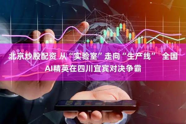 北京炒股配资 从“实验室”走向“生产线”  全国AI精英在四川宜宾对决争霸