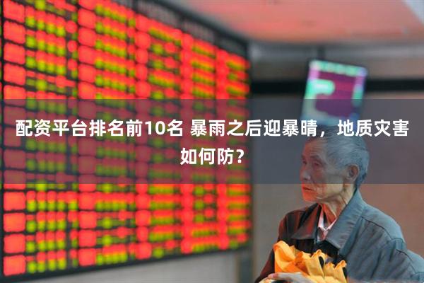 配资平台排名前10名 暴雨之后迎暴晴，地质灾害如何防？