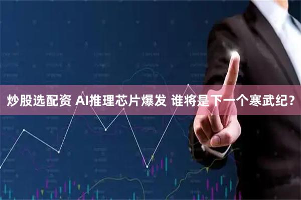 炒股选配资 AI推理芯片爆发 谁将是下一个寒武纪？