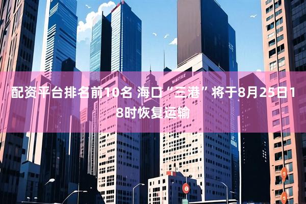 配资平台排名前10名 海口“三港”将于8月25日18时恢复运输