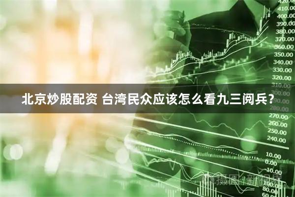 北京炒股配资 台湾民众应该怎么看九三阅兵？