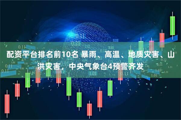 配资平台排名前10名 暴雨、高温、地质灾害、山洪灾害，中央气象台4预警齐发