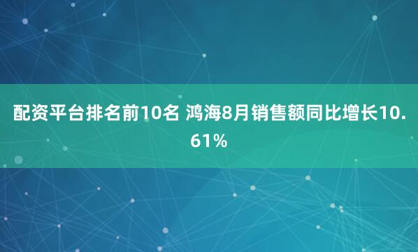 配资平台排名前10名 鸿海8月销售额同比增长10.61%