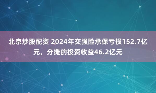 北京炒股配资 2024年交强险承保亏损152.7亿元，分摊的投资收益46.2亿元