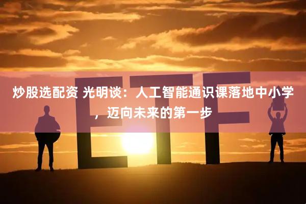 炒股选配资 光明谈：人工智能通识课落地中小学，迈向未来的第一步