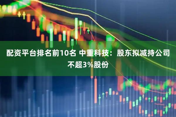 配资平台排名前10名 中重科技：股东拟减持公司不超3%股份