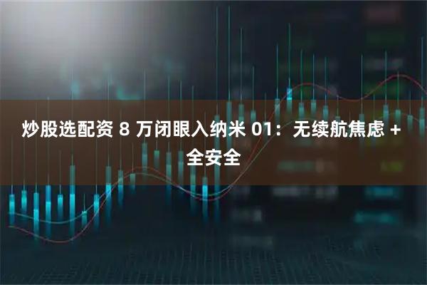 炒股选配资 8 万闭眼入纳米 01：无续航焦虑 + 全安全