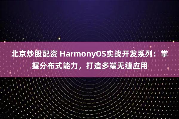 北京炒股配资 HarmonyOS实战开发系列：掌握分布式能力，打造多端无缝应用