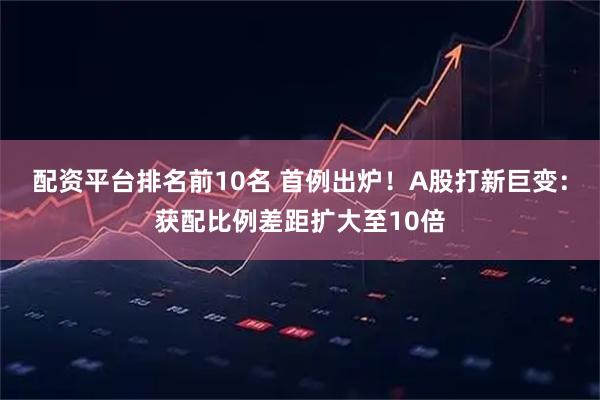 配资平台排名前10名 首例出炉！A股打新巨变：获配比例差距扩大至10倍