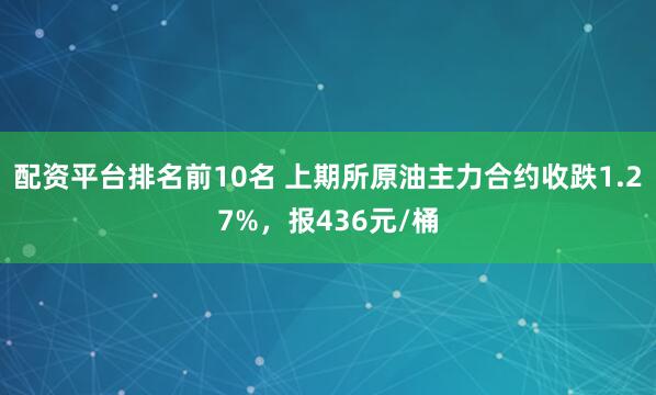 配资平台排名前10名 上期所原油主力合约收跌1.27%，报436元/桶