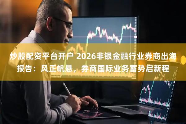 炒股配资平台开户 2026非银金融行业券商出海报告：风正帆悬，券商国际业务蓄势启新程