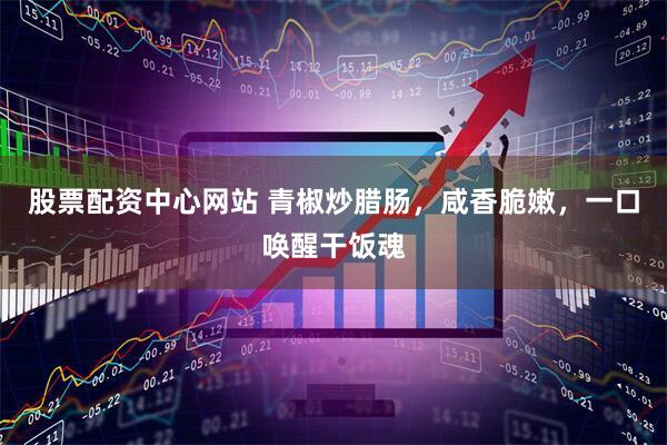 股票配资中心网站 青椒炒腊肠，咸香脆嫩，一口唤醒干饭魂