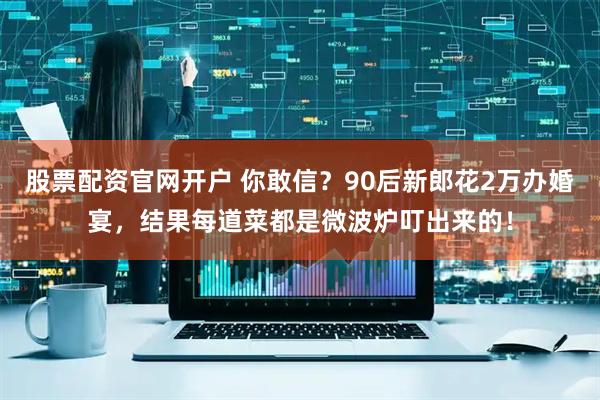 股票配资官网开户 你敢信？90后新郎花2万办婚宴，结果每道菜都是微波炉叮出来的！