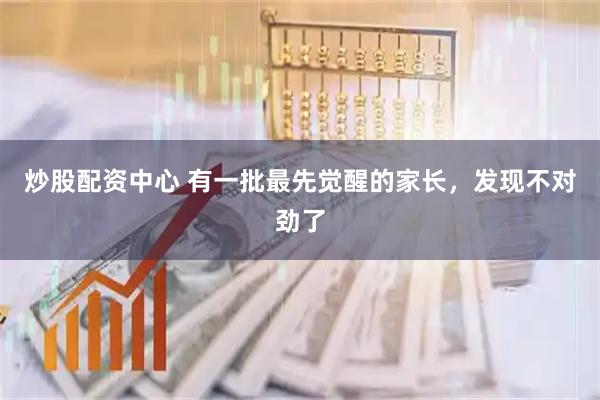 炒股配资中心 有一批最先觉醒的家长，发现不对劲了
