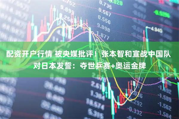 配资开户行情 被央媒批评！张本智和宣战中国队 对日本发誓：夺世乒赛+奥运金牌