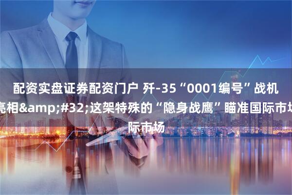 配资实盘证券配资门户 歼-35“0001编号”战机亮相 这架特殊的“隐身战鹰”瞄准国际市场