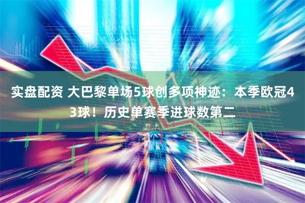 实盘配资 大巴黎单场5球创多项神迹：本季欧冠43球！历史单赛季进球数第二