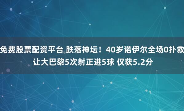 免费股票配资平台 跌落神坛！40岁诺伊尔全场0扑救 让大巴黎5次射正进5球 仅获5.2分