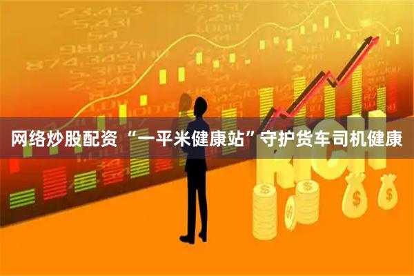 网络炒股配资 “一平米健康站”守护货车司机健康