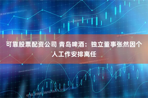 可靠股票配资公司 青岛啤酒：独立董事张然因个人工作安排离任