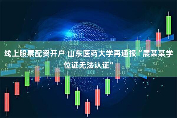 线上股票配资开户 山东医药大学再通报“展某某学位证无法认证”