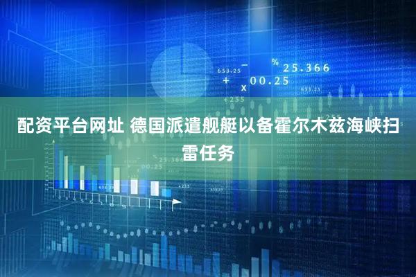 配资平台网址 德国派遣舰艇以备霍尔木兹海峡扫雷任务