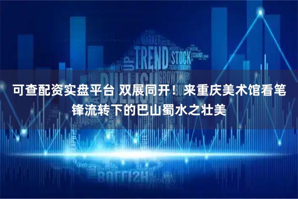 可查配资实盘平台 双展同开！来重庆美术馆看笔锋流转下的巴山蜀水之壮美