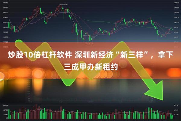 炒股10倍杠杆软件 深圳新经济“新三样”，拿下三成甲办新租约